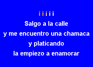 Salgo a la calle

y me encuentro una chamaca

y platicando
la empiezo a enamorar