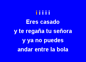 Eres casado

y te regafwa tu sefiora

y ya no puedes
andar entre la bola