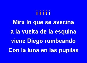 Mira lo que se avecina
a la vuelta de la esquina
viene Diego rumbeando

Con la luna en las pupilas