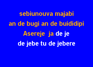 sebiunouva majabi
an de bugi an de buididipi

Asereje ja deje
de jebe tu de jebere