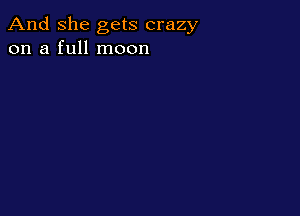And She gets crazy
on a full moon