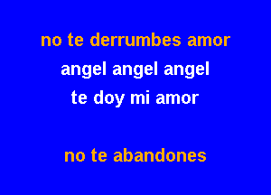 no te derrumbes amor

angel angel angel

te doy mi amor

no te abandones