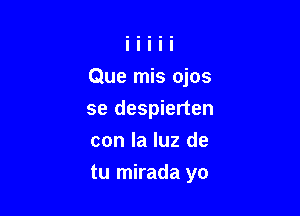 Que mis ojos

se despierten
con la luz de
tu mirada yo