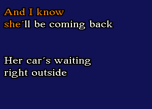 And I know
she'll be coming back

Her car's waiting
right outside
