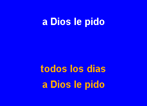 a Dios le pido

todos los dias
a Dios Ie pido