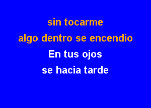 sin tocarme
algo dentro se encendio

En tus ojos
se hacia tarde