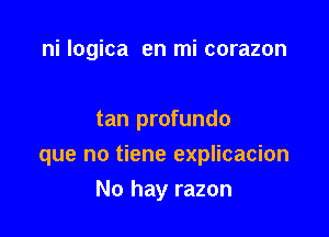 ni logica en mi corazon

tan profundo

que no tiene explicacion

No hay razon