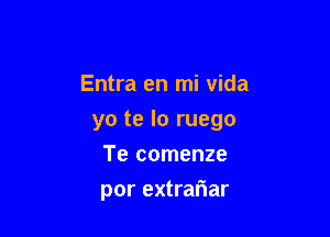 Entra en mi vida

yo te lo ruego

Te comenze
por extrariar