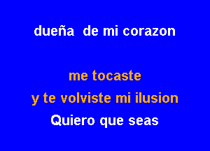 dueria de mi corazon

me tocaste

y te volviste mi ilusion

Quiero que seas