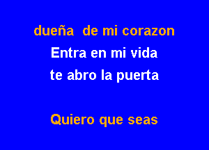 dueria de mi corazon
Entra en mi vida

te abro la puerta

Quiero que seas