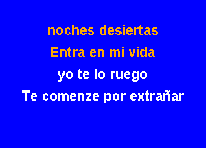 noches desiertas
Entra en mi vida
yo te lo ruego

Te comenze por extrafiar