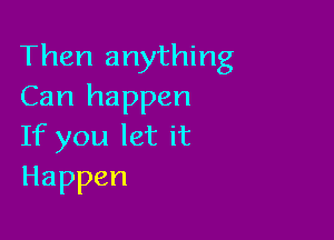 Then anything
Can happen

If you let it
Happen