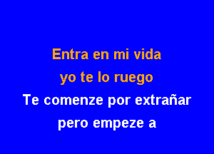 Entra en mi vida
yo te lo ruego

Te comenze por extrafiar

pero empeze a