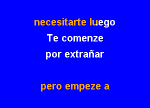 necesitarte luego

Te comenze
por extrariar

pero empeze a