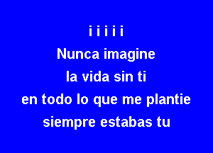 Nunca imagine

la vida sin ti
en todo lo que me plantie
siempre estabas tu