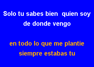 Solo tu sabes bien quien soy
de donde vengo

en todo lo que me plantie
siempre estabas tu