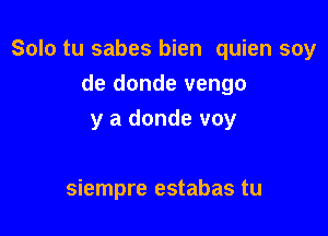 Solo tu sabes bien quien soy

de donde vengo
y a donde voy

siempre estabas tu