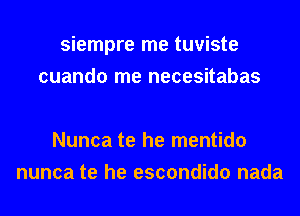 siempre me tuviste
cuando me necesitabas

Nunca te he mentido
nunca te he escondido nada