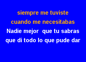 siempre me tuviste
cuando me necesitabas
Nadie mejor que tu sabras
que di todo lo que pude dar