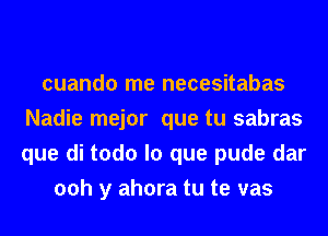 cuando me necesitabas
Nadie mejor que tu sabras
que di todo lo que pude dar
00h y ahora tu te vas