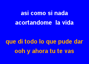 asi como si nada
acortandome la vida

que di todo lo que pude dar
ooh y ahora tu te vas