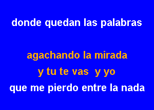 donde quedan las palabras

agachando la mirada
y tu te vas y yo
que me pierdo entre la nada