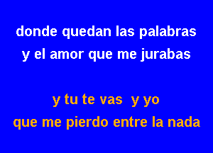 donde quedan las palabras
y el amor que me jurabas

y tu te vas y yo
que me pierdo entre la nada