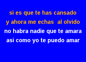 si es que te has cansado
y ahora me echas al olvido
n0 habra nadie que te amara
asi como yo te puedo amar