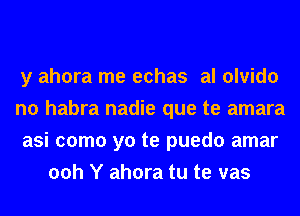 y ahora me echas al olvido
n0 habra nadie que te amara
asi como yo te puedo amar
00h Y ahora tu te vas