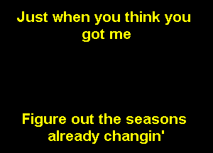 Just when you think you
got me

Figure out the seasons
already changin'