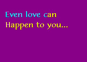 Even love can
Happen to you...