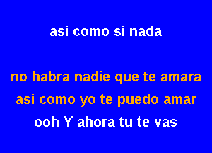 asi como si nada

n0 habra nadie que te amara
asi como yo te puedo amar
00h Y ahora tu te vas