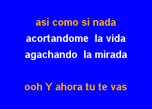 asi como si nada
acortandome la vida

agachando la mirada

ooh Y ahora tu te vas