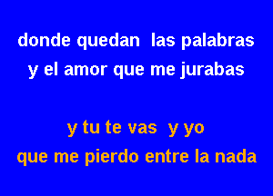 donde quedan las palabras
y el amor que me jurabas

y tu te vas y yo
que me pierdo entre la nada