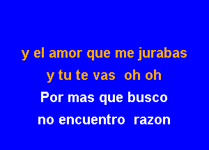 y el amor que me jurabas

y tu te vas oh oh
Por mas que busco
no encuentro razon