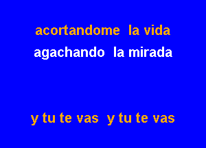 acortandome la Vida
agachando Ia mirada

y tu te vas y tu te vas