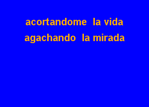 acortandome la Vida
agachando Ia mirada