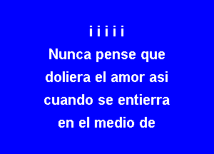 Nunca pense que

doliera el amor asi
cuando se entierra
en el medio de