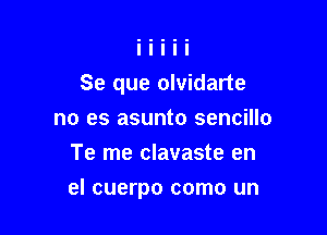 Se que olvidarte
no es asunto sencillo
Te me clavaste en

el cuerpo como un