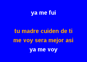 ya me fui

tu madre cuiden de ti

me voy sera mejor asi

ya me voy