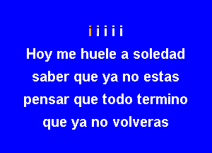 Hoy me huele a soledad
saber que ya no estas

pensar que todo termino

que ya no volveras