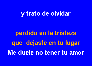 y trato de olvidar

perdido en la tristeza

que dejaste en tu lugar

Me duele no tener tu amor