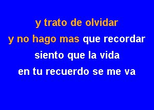 y trato de olvidar

y no hago mas que recordar

siento que la vida

Me duele no tener tu amor