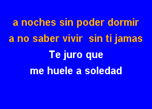 a noches sin poder dormir
a no saber vivir sin ti jamas

Te juro que
me huele a soledad