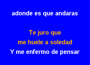 adonde es que andaras

Te juro que
me huele a soledad

Y me enfermo de pensar