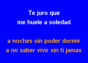 Te juro que
me huele a soledad

a noches sin poder dormir

a no saber vivir sin ti jamas