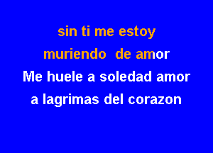 sin ti me estoy

muriendo de amor
Me huele a soledad amor
a Iagrimas del corazon