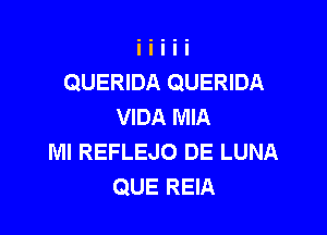 QUERIDA QUERIDA
VIDA MIA

Ml REFLEJO DE LUNA
QUE REIA