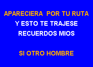 APARECIERA POR TU RUTA
Y ESTO TE TRAJESE
RECUERDOS MIOS

SI OTRO HOMBRE