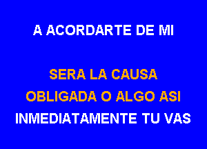 A ACORDARTE DE Ml

SERA LA CAUSA
OBLIGADA 0 ALGO ASI
INMEDIATAMENTE TU VAS